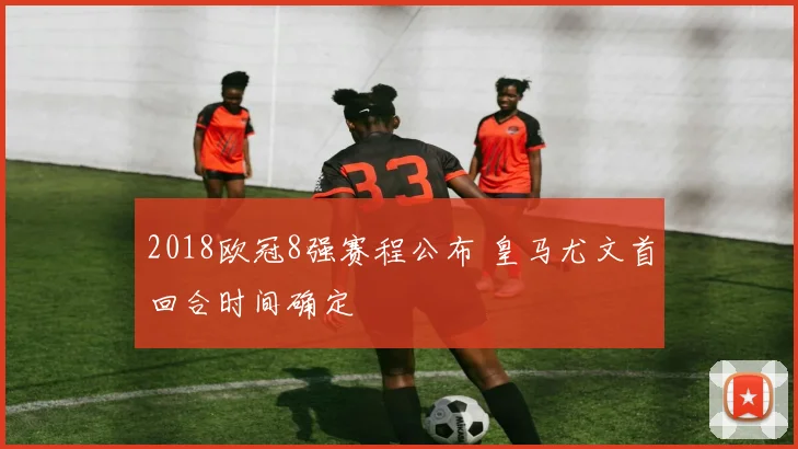 2018欧冠8强赛程公布 皇马尤文首回合时间确定