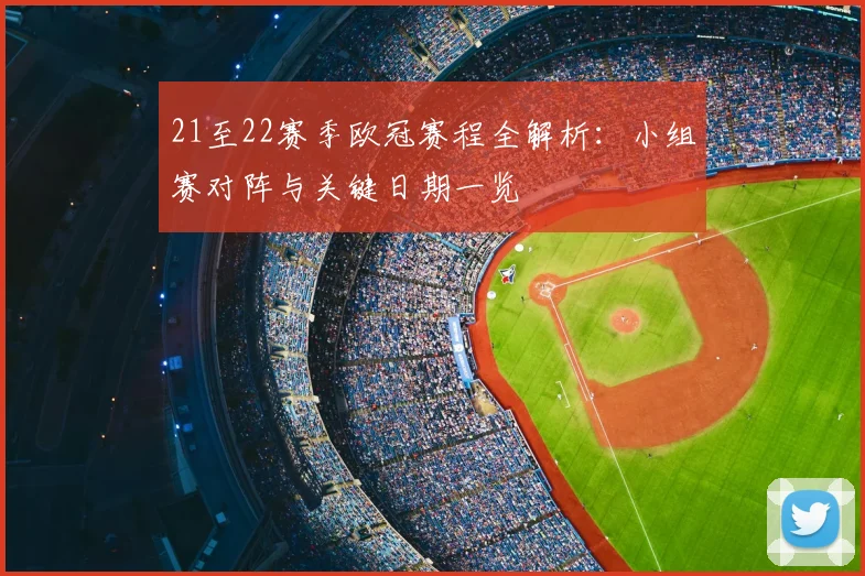 21至22赛季欧冠赛程全解析：小组赛对阵与关键日期一览