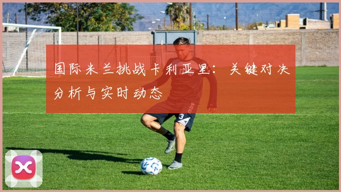国际米兰挑战卡利亚里：关键对决分析与实时动态