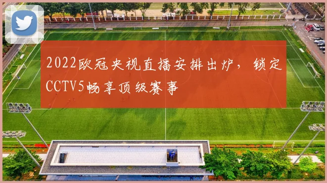2022欧冠央视直播安排出炉,锁定CCTV5畅享顶级赛事