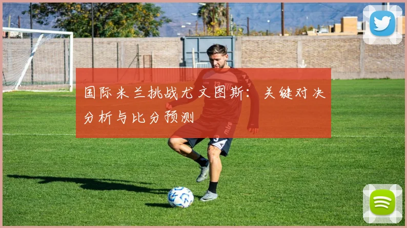 国际米兰挑战尤文图斯：关键对决分析与比分预测