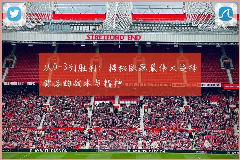 从0-3到胜利:揭秘欧冠最伟大逆转背后的战术与精神