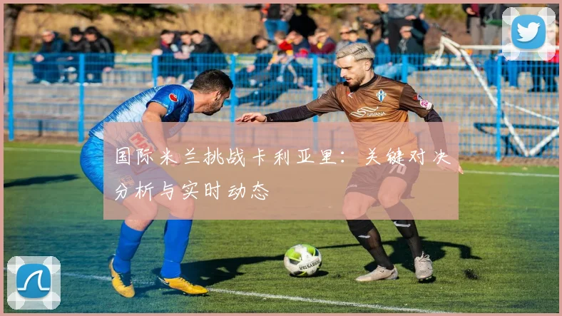 国际米兰挑战卡利亚里：关键对决分析与实时动态