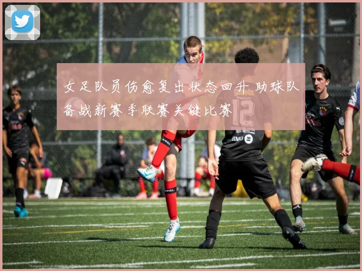 女足队员伤愈复出状态回升 助球队备战新赛季联赛关键比赛