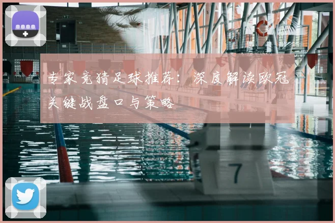 专家竞猜足球推荐:深度解读欧冠关键战盘口与策略