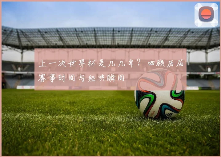 上一次世界杯是几几年？回顾历届赛事时间与经典瞬间