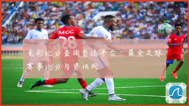 竞彩比分查询首选平台 - 最全足球赛事比分与资讯网