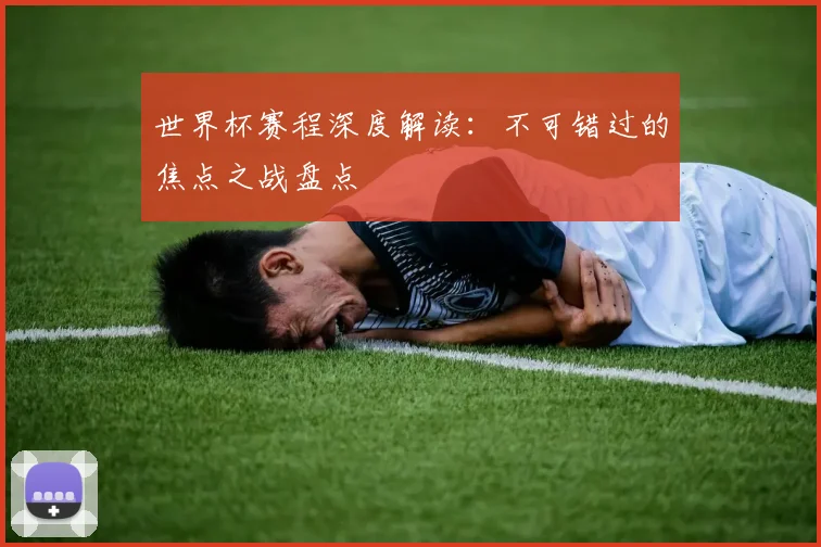 世界杯赛程深度解读：不可错过的焦点之战盘点