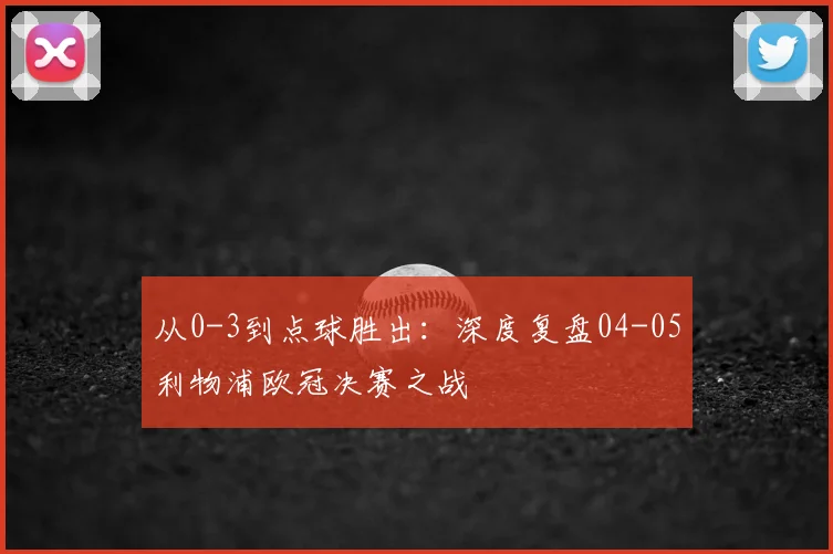 从0-3到点球胜出:深度复盘04-05利物浦欧冠决赛之战