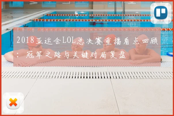 2018亚运会LOL总决赛重播看点回顾:冠军之路与关键对局复盘