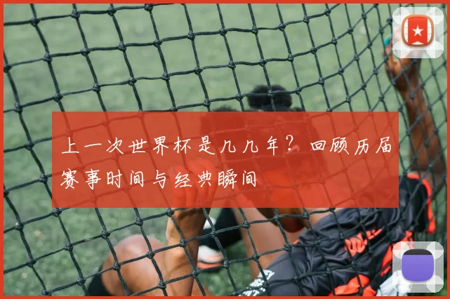 上一次世界杯是几几年？回顾历届赛事时间与经典瞬间