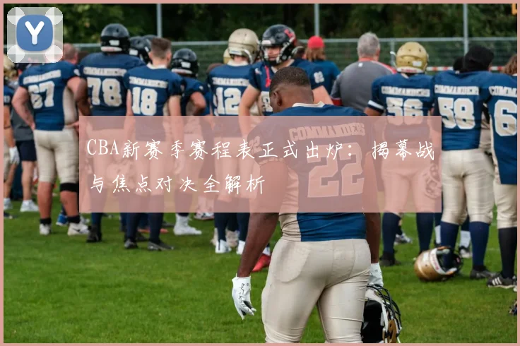 CBA新赛季赛程表正式出炉：揭幕战与焦点对决全解析