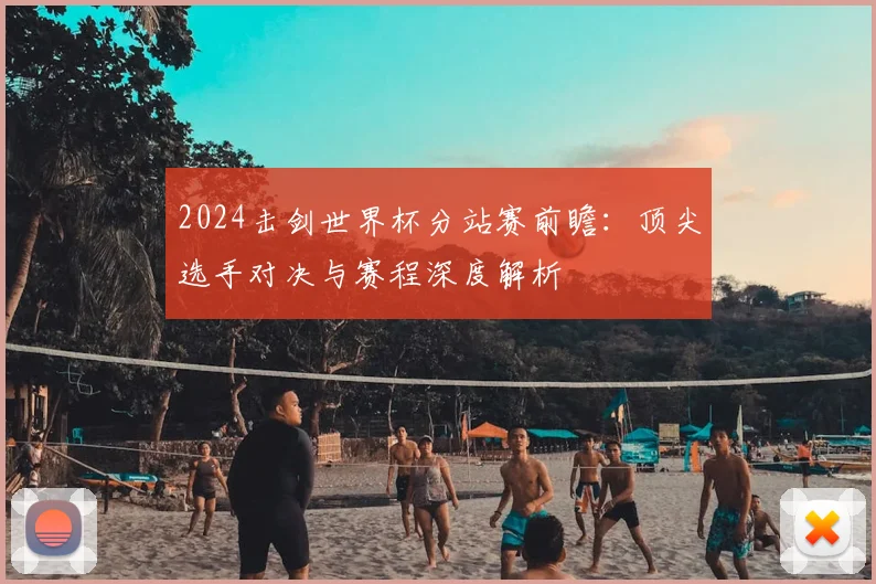 2024击剑世界杯分站赛前瞻：顶尖选手对决与赛程深度解析