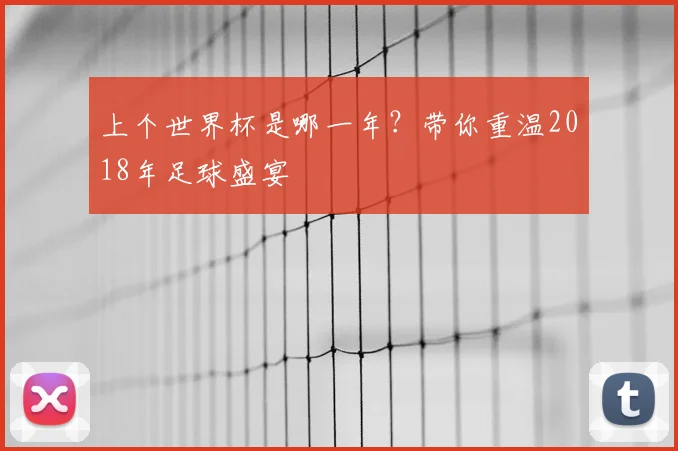 上个世界杯是哪一年？带你重温2018年足球盛宴
