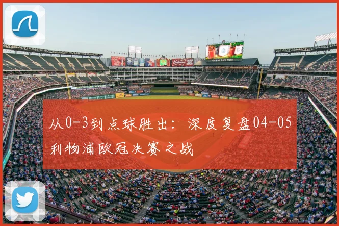从0-3到点球胜出:深度复盘04-05利物浦欧冠决赛之战
