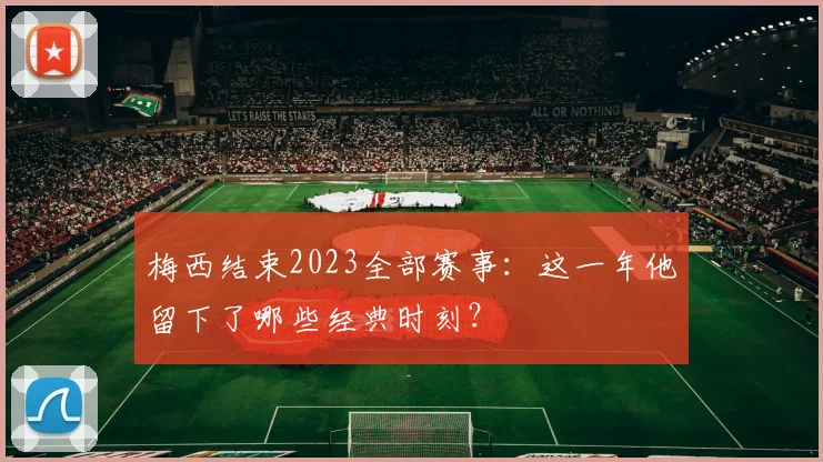 梅西结束2023全部赛事：这一年他留下了哪些经典时刻？