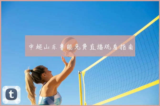 中超山东鲁能免费直播观看指南