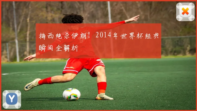 梅西绝杀伊朗！2014年世界杯经典瞬间全解析