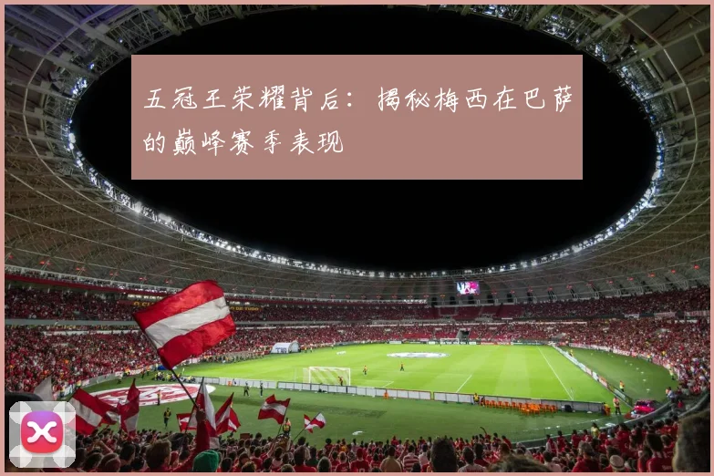 五冠王荣耀背后：揭秘梅西在巴萨的巅峰赛季表现