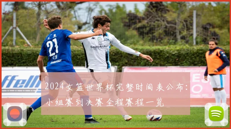 2024女篮世界杯完整时间表公布:小组赛到决赛全程赛程一览