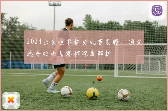 2024击剑世界杯分站赛前瞻:顶尖选手对决与赛程深度解析