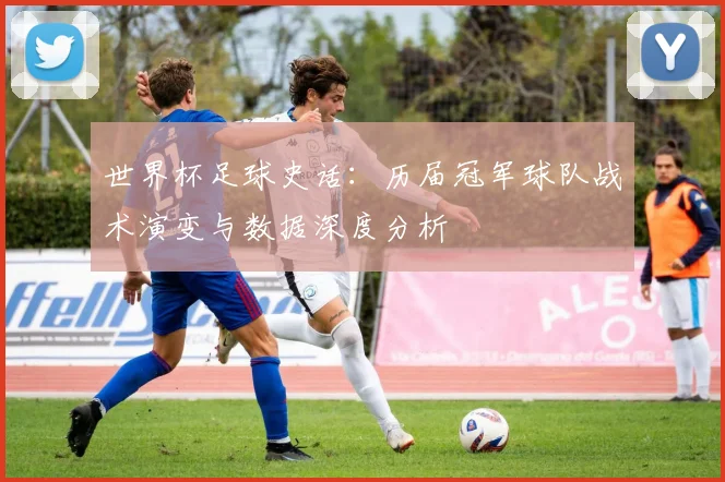 世界杯足球史话：历届冠军球队战术演变与数据深度分析