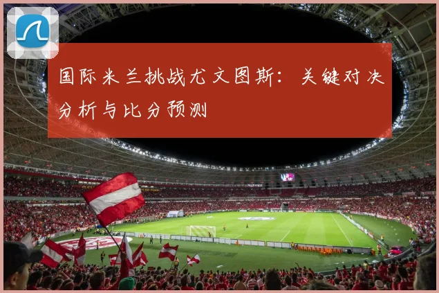 国际米兰挑战尤文图斯：关键对决分析与比分预测