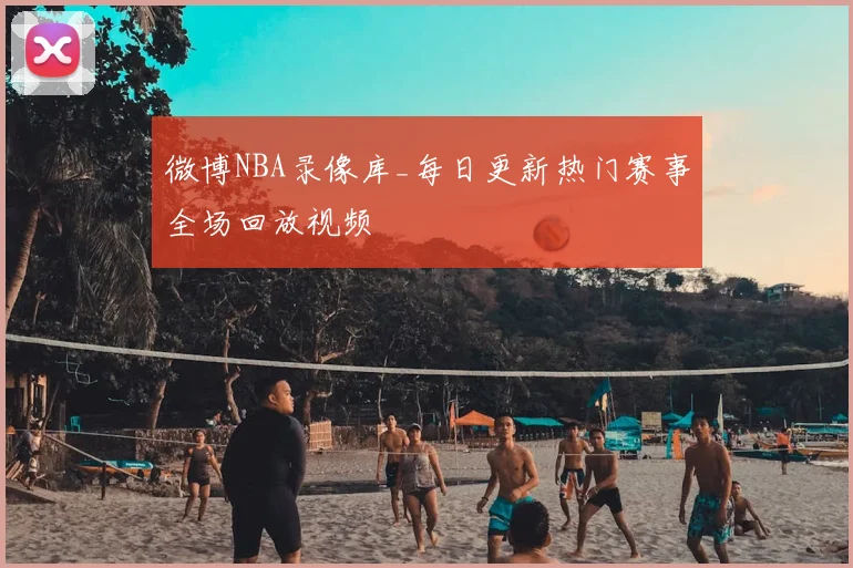 微博NBA录像库_每日更新热门赛事全场回放视频
